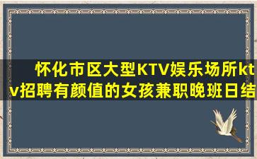 怀化市区大型KTV娱乐场所ktv招聘有颜值的女孩兼职晚班日结